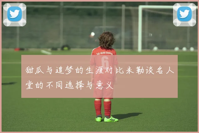 甜瓜与追梦的生涯对比米勒谈名人堂的不同选择与意义