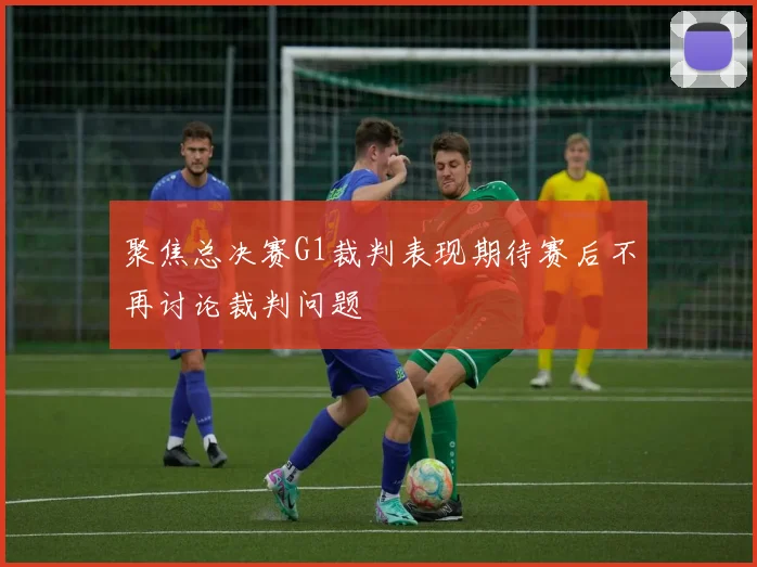 聚焦总决赛G1裁判表现期待赛后不再讨论裁判问题