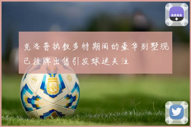克洛普执教多特期间的豪华别墅现已挂牌出售引发球迷关注