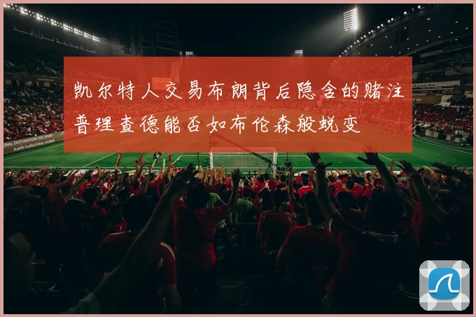 凯尔特人交易布朗背后隐含的赌注普理查德能否如布伦森般蜕变