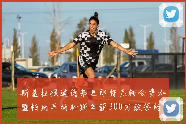 斯基拉报道德弗里即将无转会费加盟帕纳辛纳科斯年薪300万欧签约两年