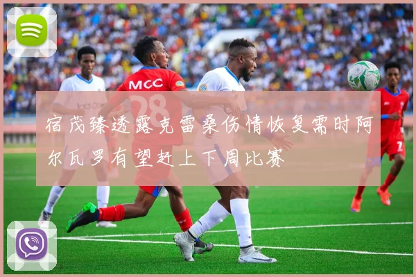 宿茂臻透露克雷桑伤情恢复需时阿尔瓦罗有望赶上下周比赛