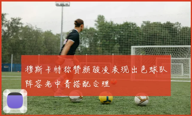 穆斯卡特称赞颜骏凌表现出色球队阵容老中青搭配合理