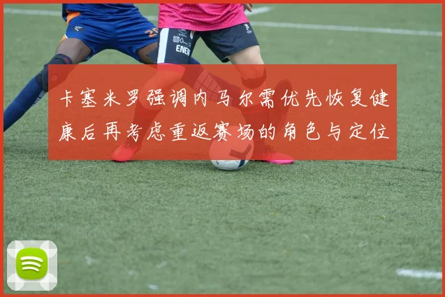 卡塞米罗强调内马尔需优先恢复健康后再考虑重返赛场的角色与定位