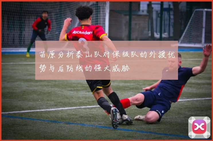 苗原分析泰山队对保级队的外援优势与后防线的强大威胁
