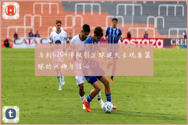 马刺G2G4惨败引发球迷失去观看篮球的兴趣与信心