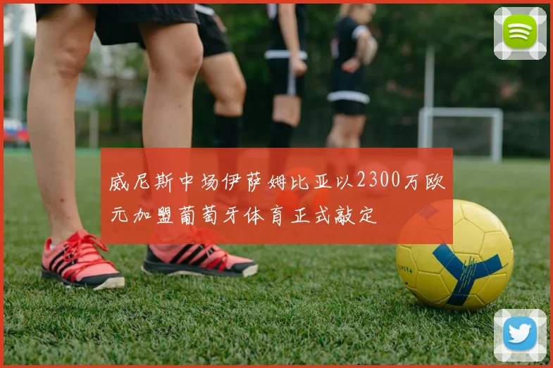 威尼斯中场伊萨姆比亚以2300万欧元加盟葡萄牙体育正式敲定