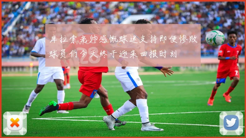 库拉索老帅感慨球迷支持即便惨败球员们今天终于迎来回报时刻